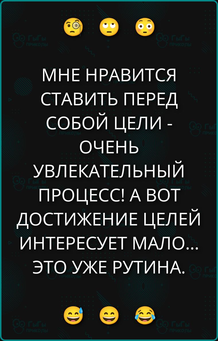 МНЕ НРАВИТСЯ СТАВИТЬ ПЕРЕД СОБОЙ ЦЕЛИ - ОЧЕНЬ УВЛЕКАТЕЛЬНЫЙ ПРОЦЕСС! А ВОТ ДОСТИЖЕНИЕ ЦЕЛЕЙ ИНТЕРЕСУЕТ МАЛО... ЭТО УЖЕ РУТИНА.