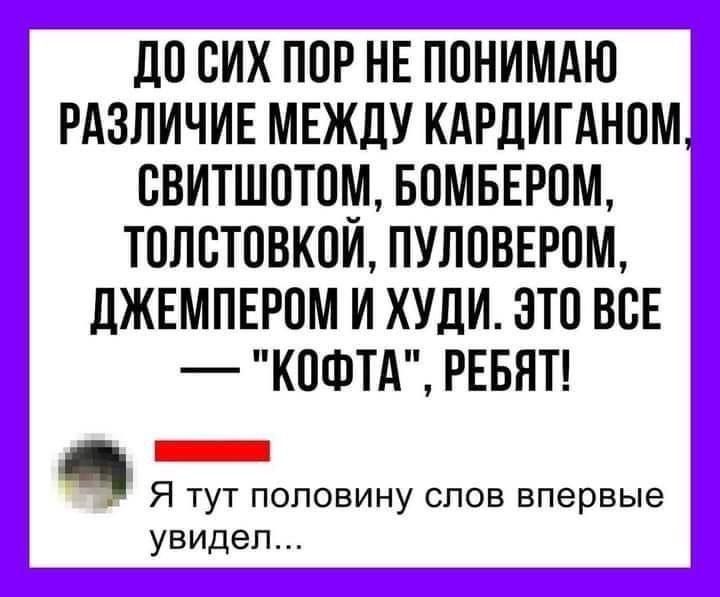 ДО СИХ ПОР НЕ ПОНИМАЮ
РАЗЛИЧИЕ МЕЖДУ КАРДИГАНОМ |
СВИТШОТОМ, БОМБЕРОМ,
ТОЛСТОВКОЙ, ПУЛОВЕРОМ,
ДЖЕМПЕРОМ И ХУДИ. ЭТО ВСЕ
— 
