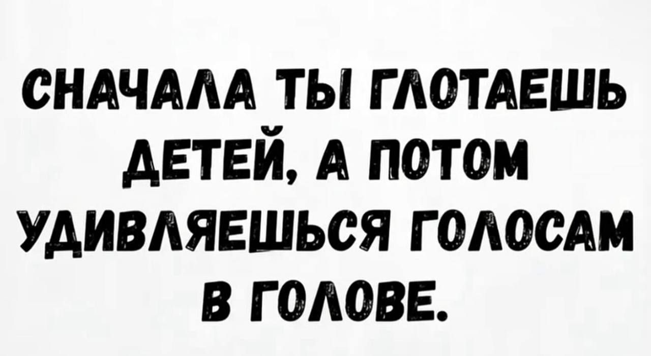 СНАЧАЛА ТЫ ГЛОТАЕШЬ ДЕТЕЙ, А ПОТОМ УДИВЛЯЕШЬСЯ ГОЛОСАМ В ГОЛОВЕ.
