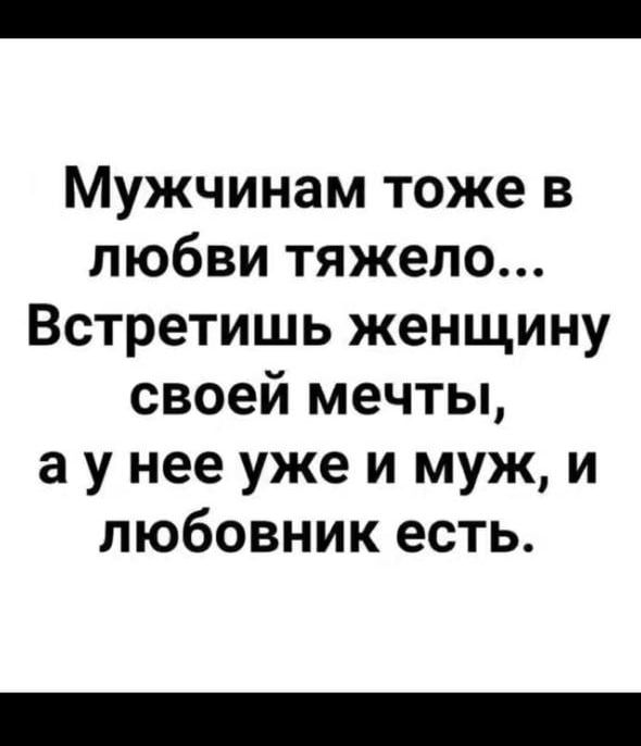 Мужчинам тоже в любви тяжело... Встретишь женщину своей мечты, а у нее уже и муж, и любовник есть.