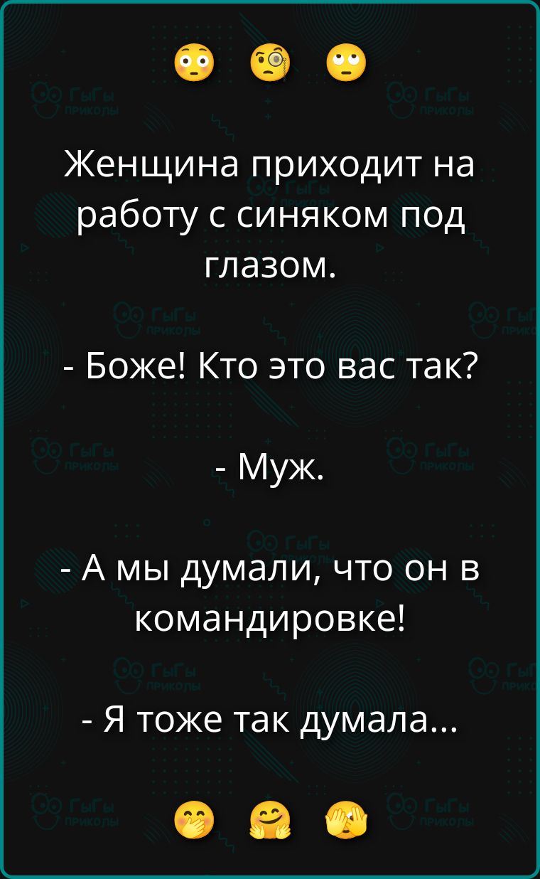 Женщина приходит на работу с синяком под глазом. - Боже! Кто это вас так? - Муж. - А мы думали, что он в командировке! - Я тоже так думала...