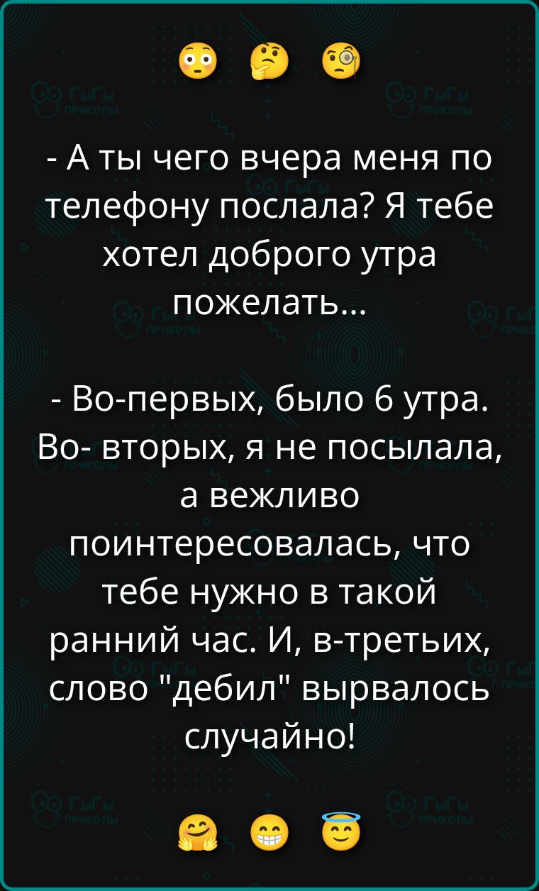 - А ты чего вчера меня по телефону послала? Я тебе хотел доброго утра пожелать...\n- Во-первых, было 6 утра. Во-вторых, я не посылала, а вежливо поинтересовалась, что тебе нужно в такой ранний час. И, в-третьих, слово 