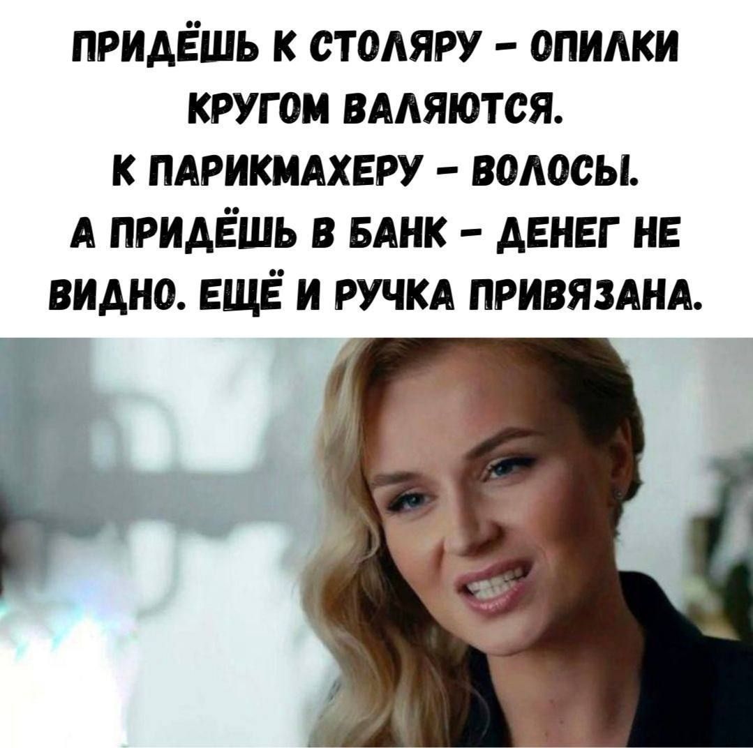 ПРИДЁШЬ К СТОЛЯРУ – ОПИЛКИ КРУГОМ ВАЛЯЮТСЯ. К ПАРИКМАХЕРУ – ВОЛОСЫ. А ПРИДЁШЬ В БАНК – ДЕНЕГ НЕ ВИДНО. ЕЩЁ И РУЧКА ПРИВЯЗАНА.