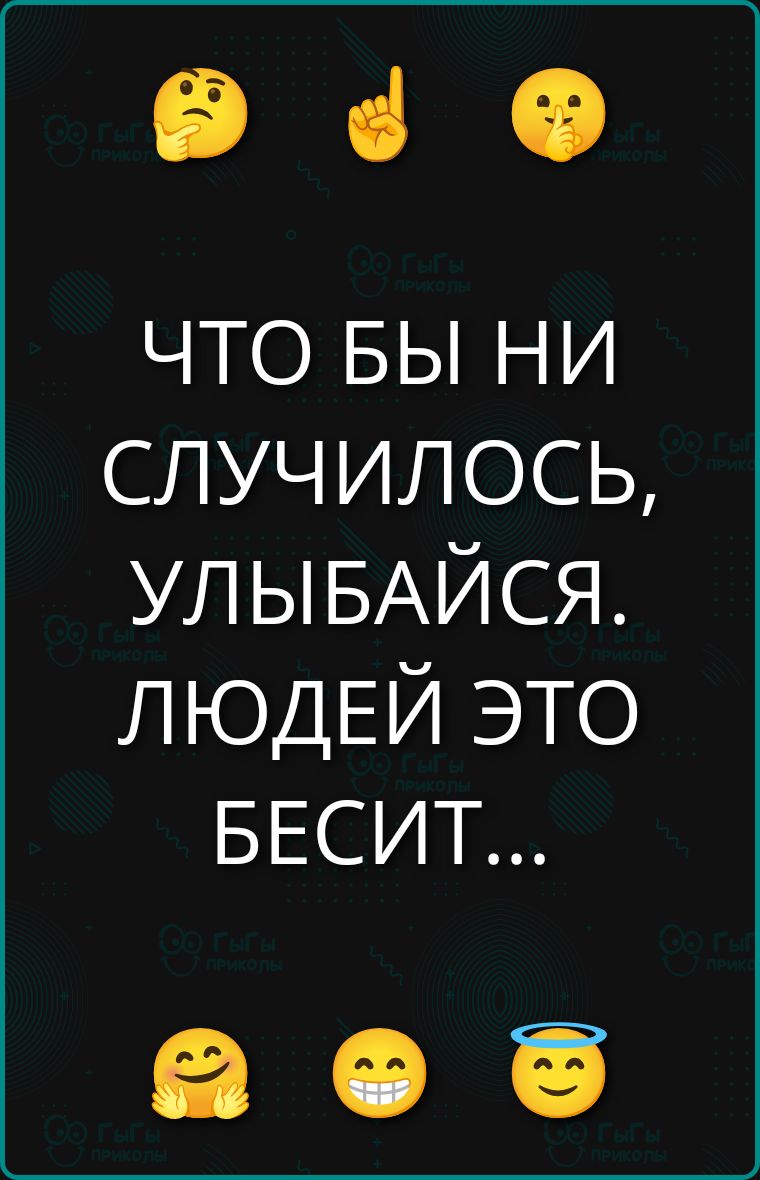 ЧТО БЫ НИ СЛУЧИЛОСЬ, УЛЫБАЙСЯ. ЛЮДЕЙ ЭТО БЕСИТ...