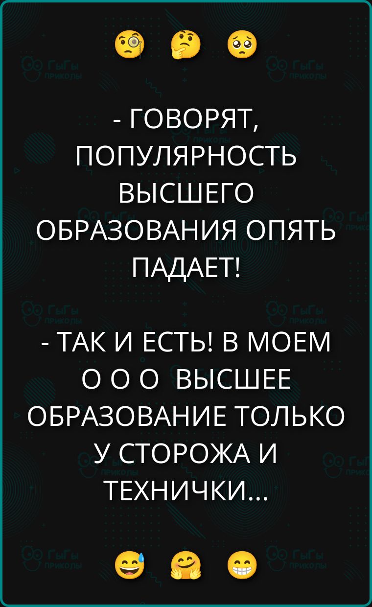 - ГОВОРЯТ, ПОПУЛЯРНОСТЬ ВЫСШЕГО ОБРАЗОВАНИЯ ОПЯТЬ ПАДАЕТ! - ТАК И ЕСТЬ! В МОЕМ ОО ОБРАЗОВАНИЕ ТОЛЬКО У СТОРОЖА И ТЕХНИЧКИ...