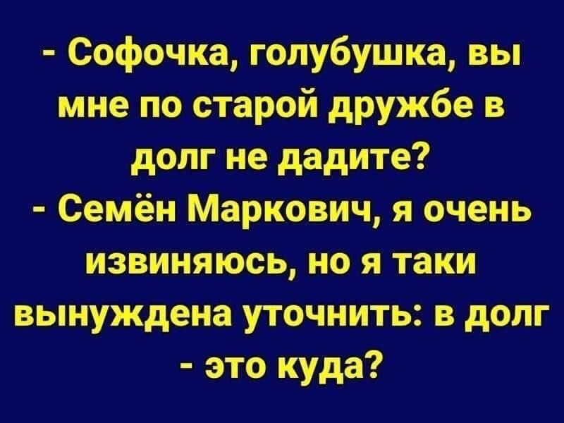 - Софочка, голубушка, вы мне по старой дружбе в долг не дадите?
- Семён Маркович, я очень извиняюсь, но я таки вынуждена уточнить: в долг - это кудa?