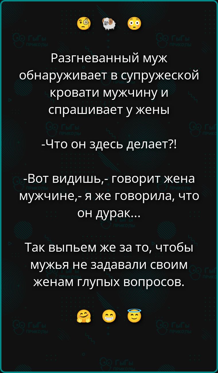Разогреванный муж обнаруживает в супружеской кровати мужчину и спрашивает у жены -Что он здесь делает?!-Вот видишь,- говорит жена мужчине,- я же говорила, что он дурак... Так выпьем же за то, чтобы мужья не задавали своим женам глупых вопросов.
