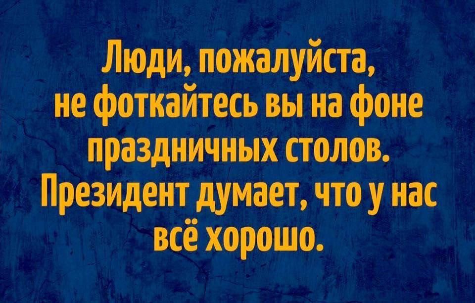 Люди, пожалуйста, не фоткайтесь вы на фоне праздничных столов. Президент думает, что у нас всё хорошо.
