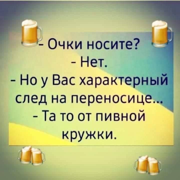 - Очки носите? - Нет. - Но у Вас характерный след на переносице... - Та то от пивной кружки.