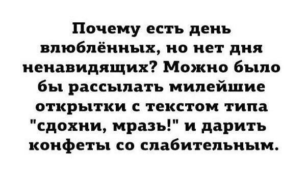 Почему есть день влюблённых, но нет дня ненавидящих? Можно было бы рассылать милейшие открытки с текстом типа «сдохни, мразь!» и дарить конфеты со слабительным.