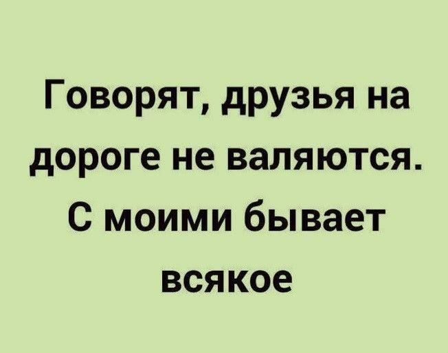 Говорят, друзья на дороге не валяются. С моими бывает всякое