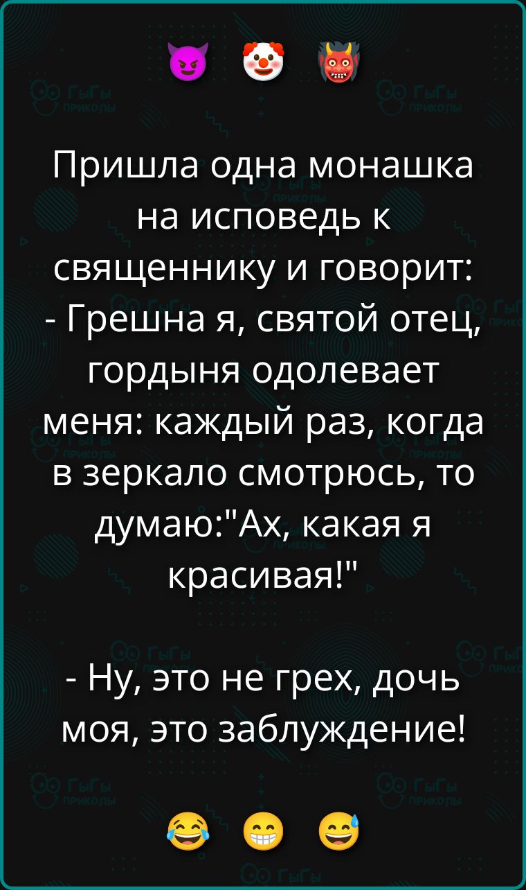 Пришла одна монахa на исповедь к священнику и говорит: - Грешна я, святой отец, гордыня одолевает меня: каждый раз, когда в зеркало смотрюсь, то думаю: