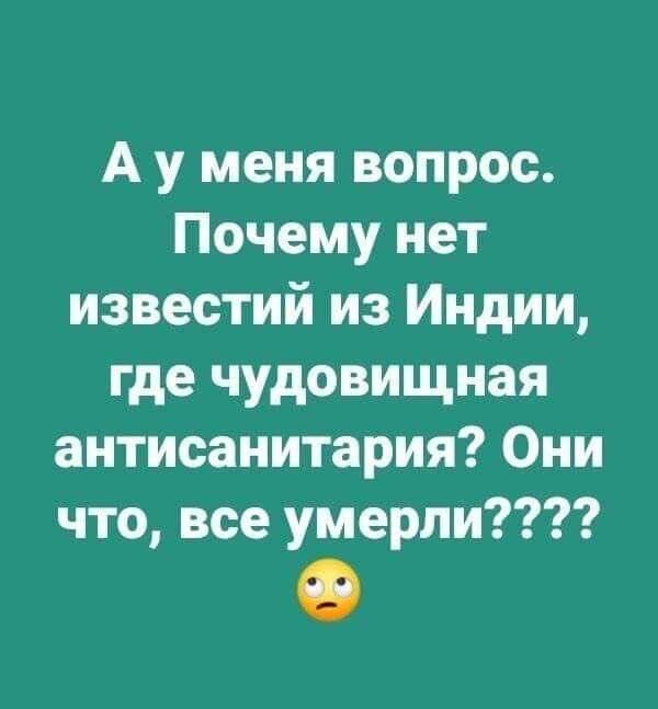 А у меня вопрос. Почему нет известий из Индии, где чудовищная антисанитария? Они что, все умерли????