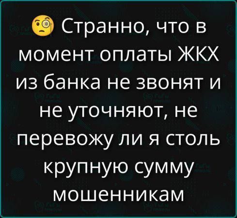 Странно, что в момент оплаты ЖКХ из банка не звонят и не уточняют, не перевожу ли я столь крупную сумму мошенникам