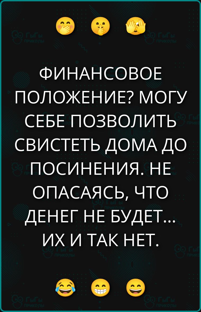 ФИНАНСОВОЕ ПОЛОЖЕНИЕ? МОГУ СЕБЕ ПОЗВОЛИТЬ СВИСТЕТЬ ДОМА ДО ПОСИНЕНИЯ. НЕ ОПАСАЯСЬ, ЧТО ДЕНЕГ НЕ БУДЕТ... ИХ И ТАК НЕТ.