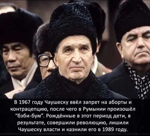 В 1967 году Чаушеску ввёл запрет на аборты и контрацепцию, после чего в Румынии произошёл 'баби-бум'. Рожденные в этот период дети, в результате, совершили революцию, лишили Чаушеску власти и казнили его в 1989 году.