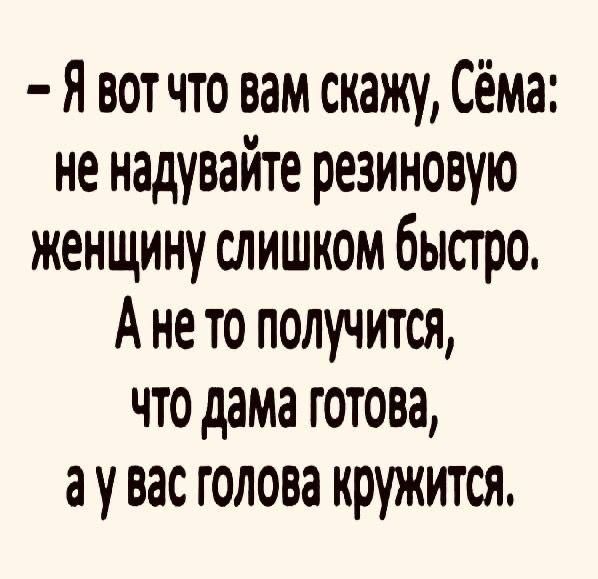 Я вот что вам скажу, Сёма: не надувайте резиновую женщину слишком быстро. А не то получится, что дама готова, а у вас голова кружится.