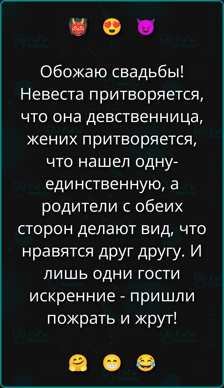 Обожаю свадьбы! Невеста притворяется, что она девственница, жених притворяется, что нашел одну-единственную, а родители с обеих сторон делают вид, что нравятся друг другу. И лишь одни гости искренние - пришли пожрать и жрут!