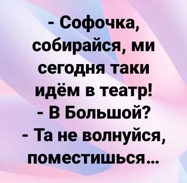 - Софочка, собирайся, мы сегодня таки идём в театр!
- В Большой?
- Та не волнуйся, поместишься...
