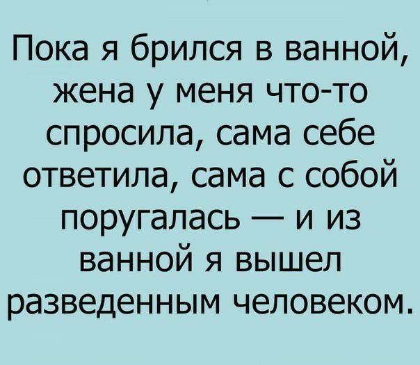 Пока я брился в ванной, жена у меня что-то спросила, сама себе ответила, сама с собой поругалась — и из ванной я вышел разведенным человеком.