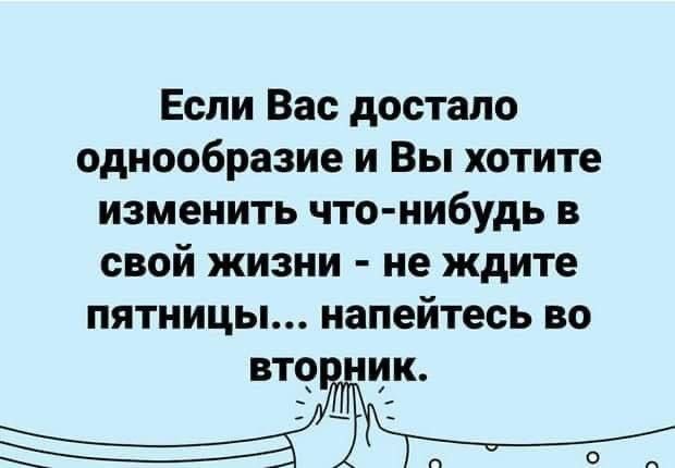 Если Вас достало однообразие и Вы хотите изменить что-нибудь в свой жизни - не ждите пятницы... напейтесь во вторник.