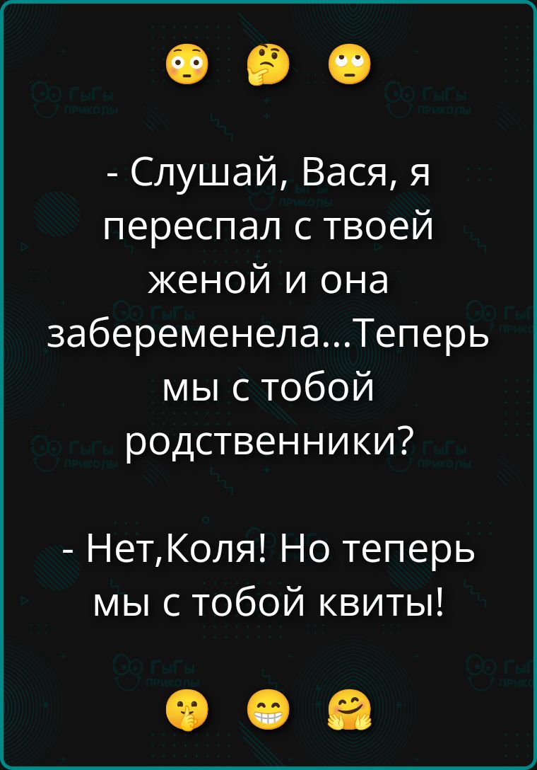 Слушай, Вася, я переспал с твоей женой и она забеременела...Теперь мы с тобой родственники? Нет, Коля! Но теперь мы с тобой квиты!