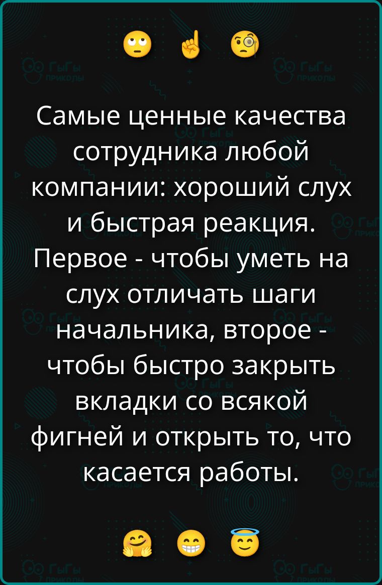 Самые ценные качества сотрудника любой компании: хороший слух и быстрая реакция. Первое - чтобы уметь на слух отличать шаги начальника, второе - чтобы быстро закрыть вкладки со всякой фигней и открыть то, что касается работы.