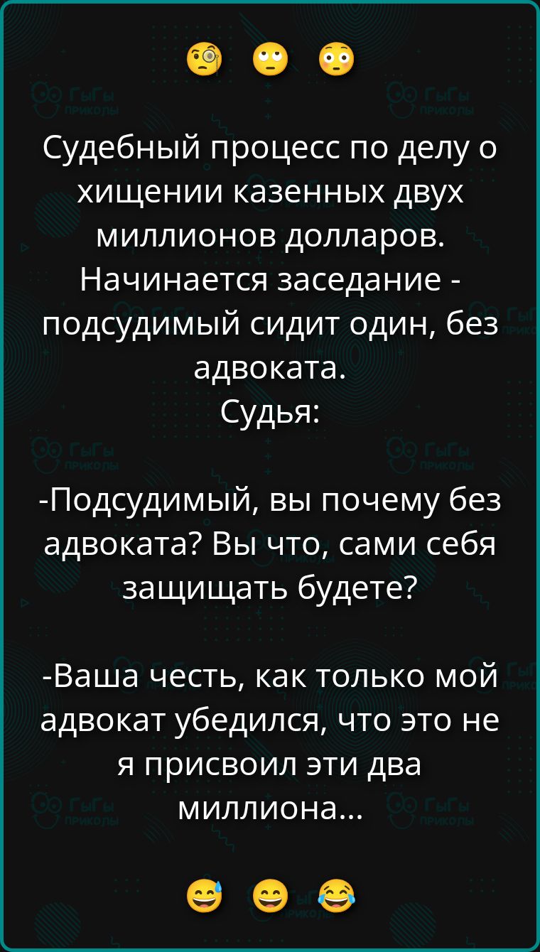Судебный процесс по делу о хищении казенных двух миллионов долларов. Начинается заседание - подсудимый сидит один, без адвоката. Судья: -Подсудимый, вы почему без адвоката? Вы что, сами себя защищать будете? -Ваша честь, как только мой адвокат убедился, что это не я присвоил эти два миллиона...
