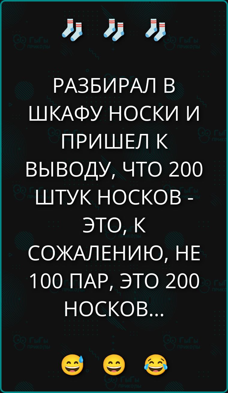 РАЗБИРАЛ В ШКАФУ НОСКИ И ПРИШЕЛ К ВЫВОДУ, ЧТО 200 ШТУК НОСКОВ - ЭТО, К СОЖАЛЕНИЮ, НЕ 100 ПАР, ЭТО 200 НОСКОВ...