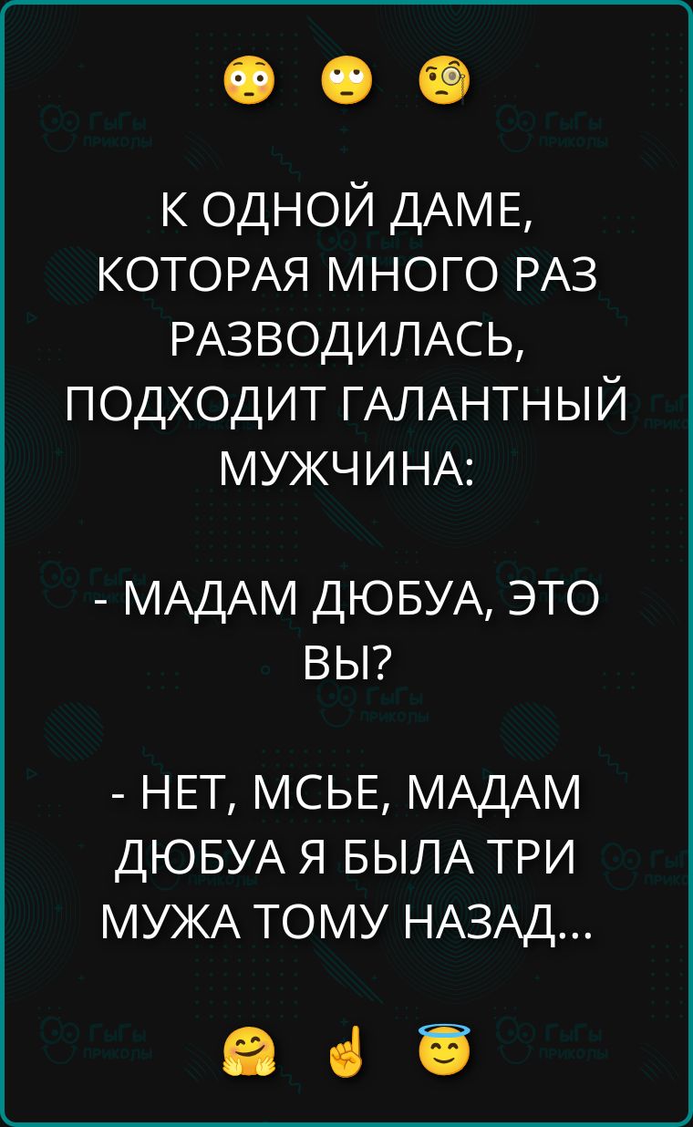 К одной даме, которая много раз разводилась, подходит галантный мужчина: - Мадам Дюбуа, это вы? - Нет, мсье, Мадам Дюбуа я была три мужа тому назад...