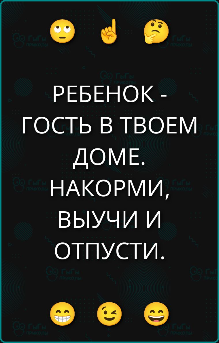 РЕБЕНОК - ГОСТЬ В ТВОЕМ ДОМЕ. НАКОРМИ, ВЫУЧИ И ОТПУСТИ.