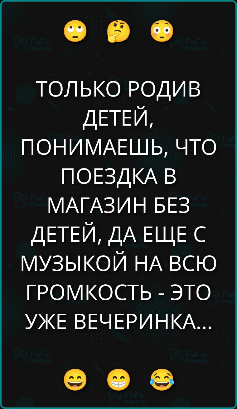 ТОЛЬКО РОДИВ ДЕТЕЙ, ПОНИМАЕШЬ, ЧТО ПОЕЗДКА В МАГАЗИН БЕЗ ДЕТЕЙ, ДА ЕЩЕ С МУЗЫКОЙ НА ВСЮ ГРОМКОСТЬ - ЭТО УЖЕ ВЕЧЕРИНКА...