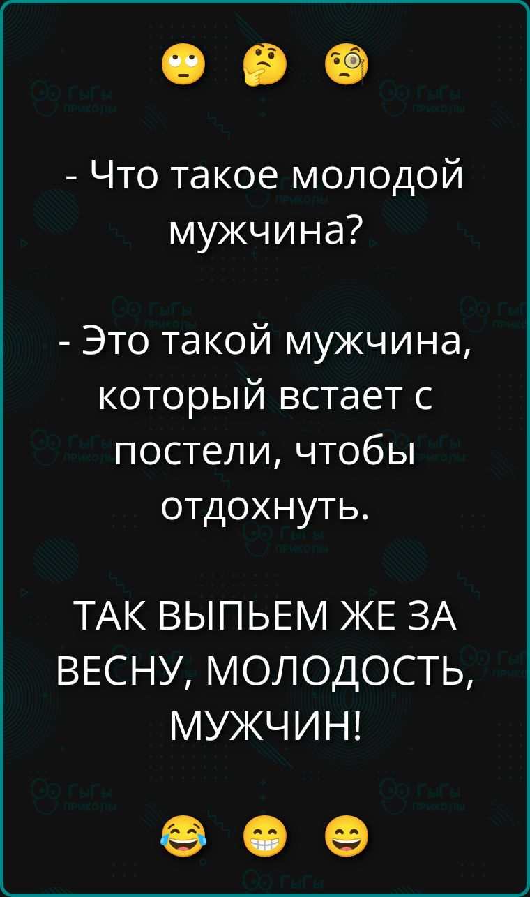 Что такое молодой мужчина? - Это такой мужчина, который встает с постели, чтобы отдохнуть. ТАК ВЫПЬЕМ ЖЕ ЗА ВЕСНУ, МОЛОДОСТЬ, МУЖЧИН!