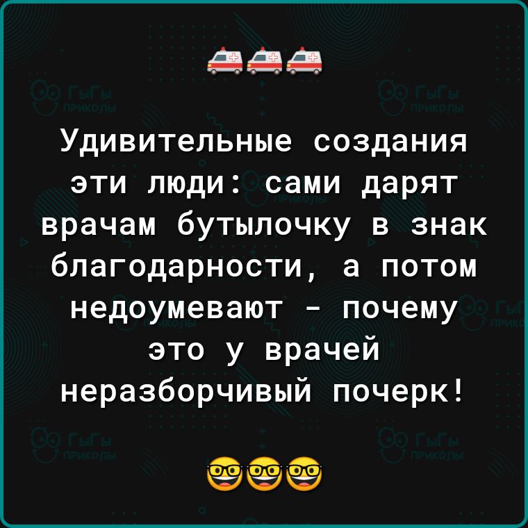 14 Удивительные создания эти люди сами дарят врачам бутылочку в знак благодарности а потом недоумевают почему это у врачей неразборчивый почерк