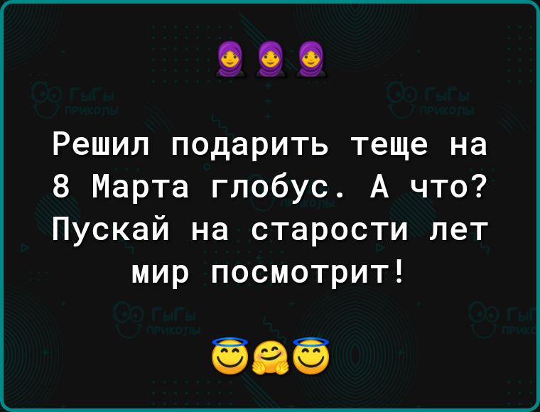 Решил подарить теще на 8 Марта глобус А что Пускай на старости лет мир посмотрит