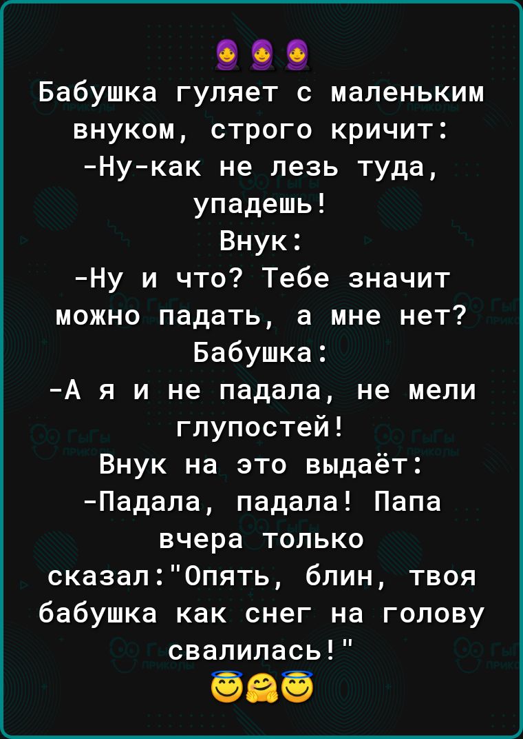 Бабушка гупяет с маленьким внуком строго кричит Нукак не лезь туда упадешь Внук Ну и что Тебе значит можно падать а мне нет Бабушка А я и не падала не мели глупостей Внук на это выдаёт Падапа падала Папа вчера только сказалОпять блин твоя бабушка как снег на голову свалилась