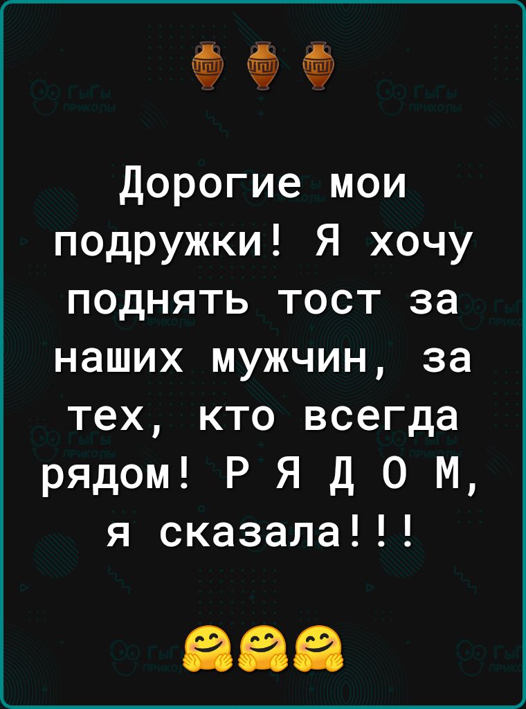 Дорогие мои подружки Я хочу поднять тост за наших мужчин за тех кто всегда рядом Р Я д 0 М я сказала