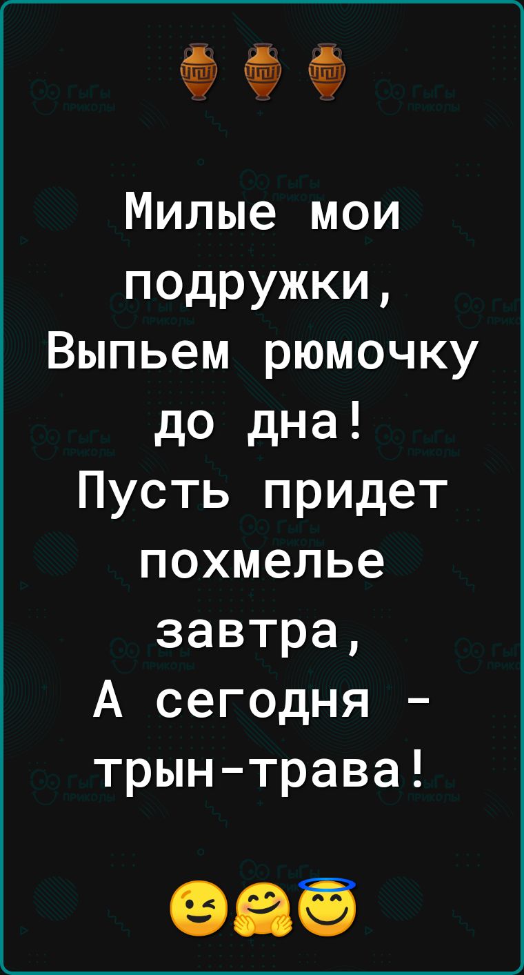 э Милые мои подружки Выпьем рюмочку до дна Пусть придет похмелье завтра А сегодня трын трава