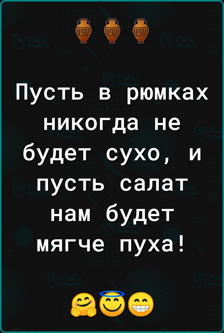 Пусть в рюмках никогда не будет сухо и пусть салат нам будет мягче пуха