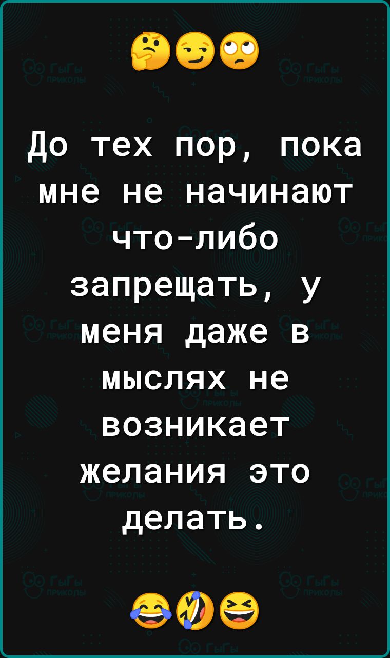до тех пор пока мне не начинают чтолибо запрещать у меня даже в мыслях не возникает желания это делать