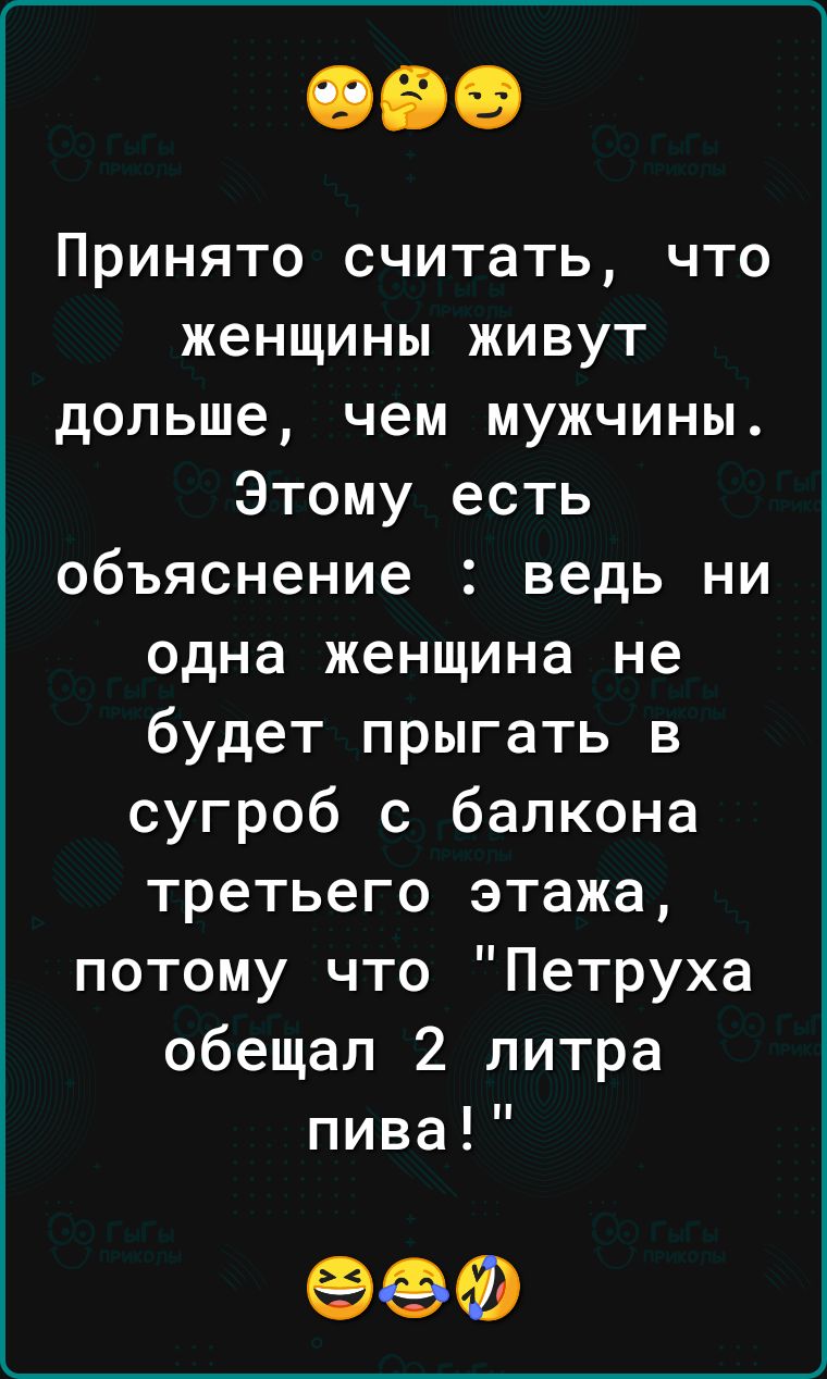 Принято считать что женщины живут дольше чем мужчины Этому есть объяснение ведь ни одна женщина не будет прыгать в сугроб с балкона третьего этажа потому что Петруха обещал 2 литра пива 90