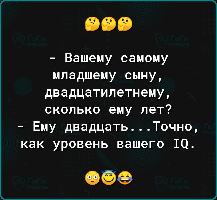 Вашему самому младшему сыну двадцатилетнему сколько ему пет Ему двадцатьТочно как уровень вашего 10 069
