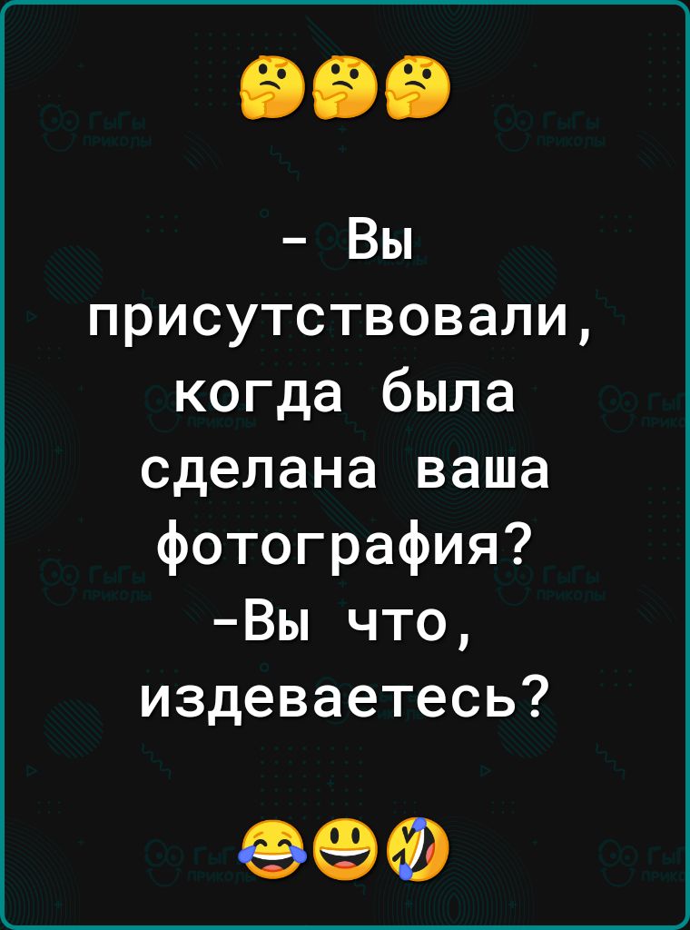 Вы присутствовали когда была сделана ваша фотография Вы что издеваетесь 69