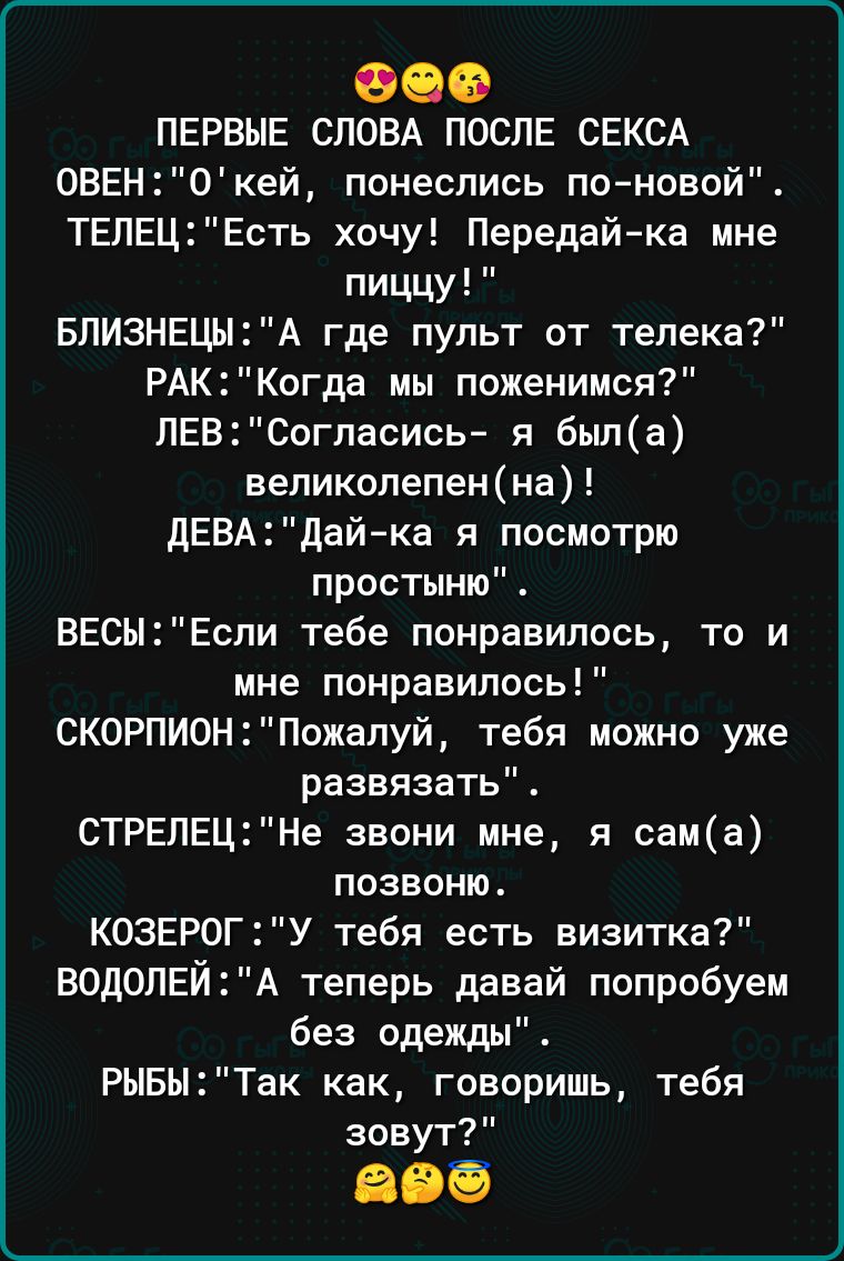 080 ПЕРВЫЕ СЛОВА ПОСЛЕ СЕКСА ОВЕН0 кей понеслись псновой ТЕЛЕЦЕсть хочу Передай ка мне пиццу БПИЗНЕЦЫА где пульт от телека РАК Когда мы поженимся ПЕВСогласись я была великолепенна дЕВАДайка я посмотрю простыню ВЕСЫЕспи тебе понравилось то и мне понравилось СКОРПИОНПожапуй тебя можно уже развязать СТРЕЛЕЦНе звони мне я сама позвоню КОЗЕР0ГУ тебя есть визитка ВОДОЛЕЙ А теперь давай попробуем без оде
