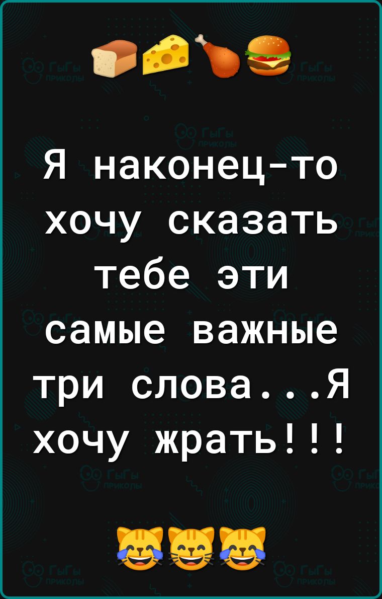 сз Я наконец то хочу сказать тебе эти самые важные три словаЯ хочу жрать