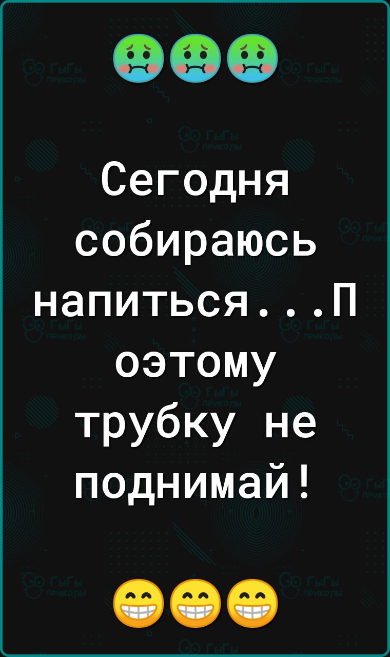 Сегодня собираюсь напитьсяП оэтому трубку не поднимай