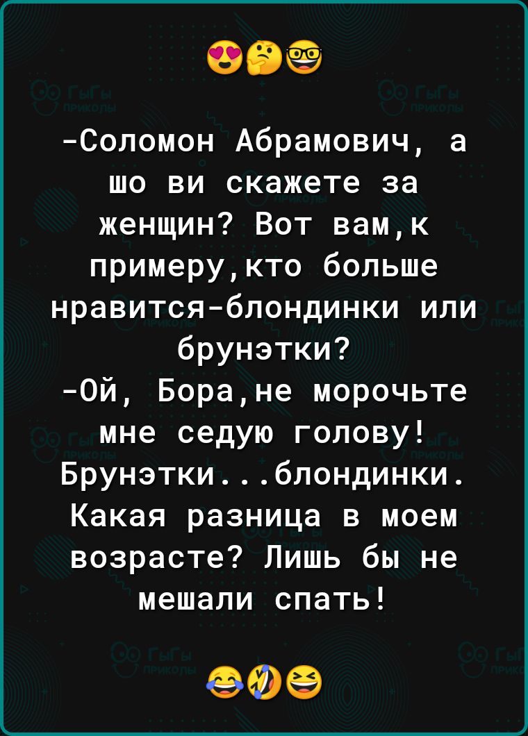 ОВЁ Соломон Абрамович шо ви скажете за женщин Вот вамк примерукто больше нравится блондинки или брунэтки 0й Боране морочьте мне седую голову Брунэткиблондинки Какая разница в моем возрасте Лишь бы не мешали спать