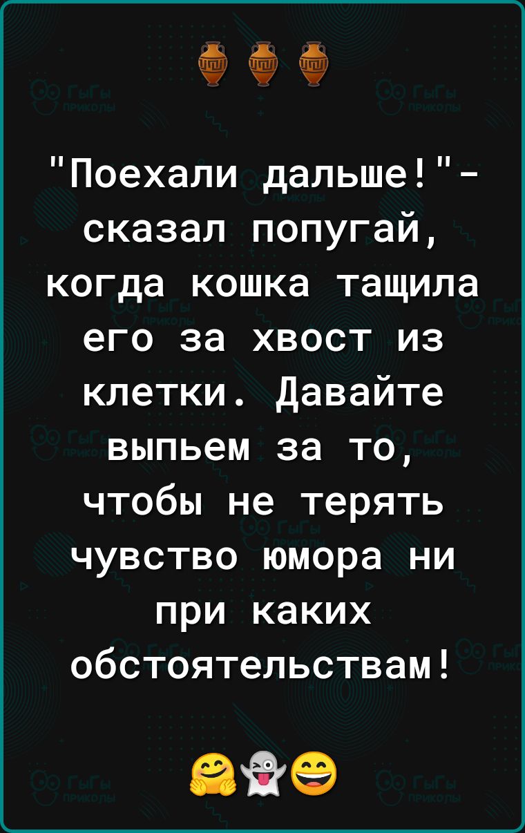 Поехали дальше сказал попугай когда кошка тащила его за хвост из клетки давайте выпьем за то чтобы не терять чувство юмора ни при каких обстоятельствам вве