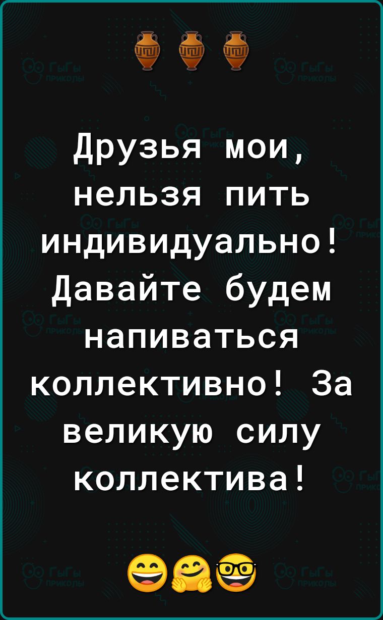 15 15 15 Друзья мои нельзя пить индивидуально Давайте будем напиваться коллективно За великую силу коллектива 99
