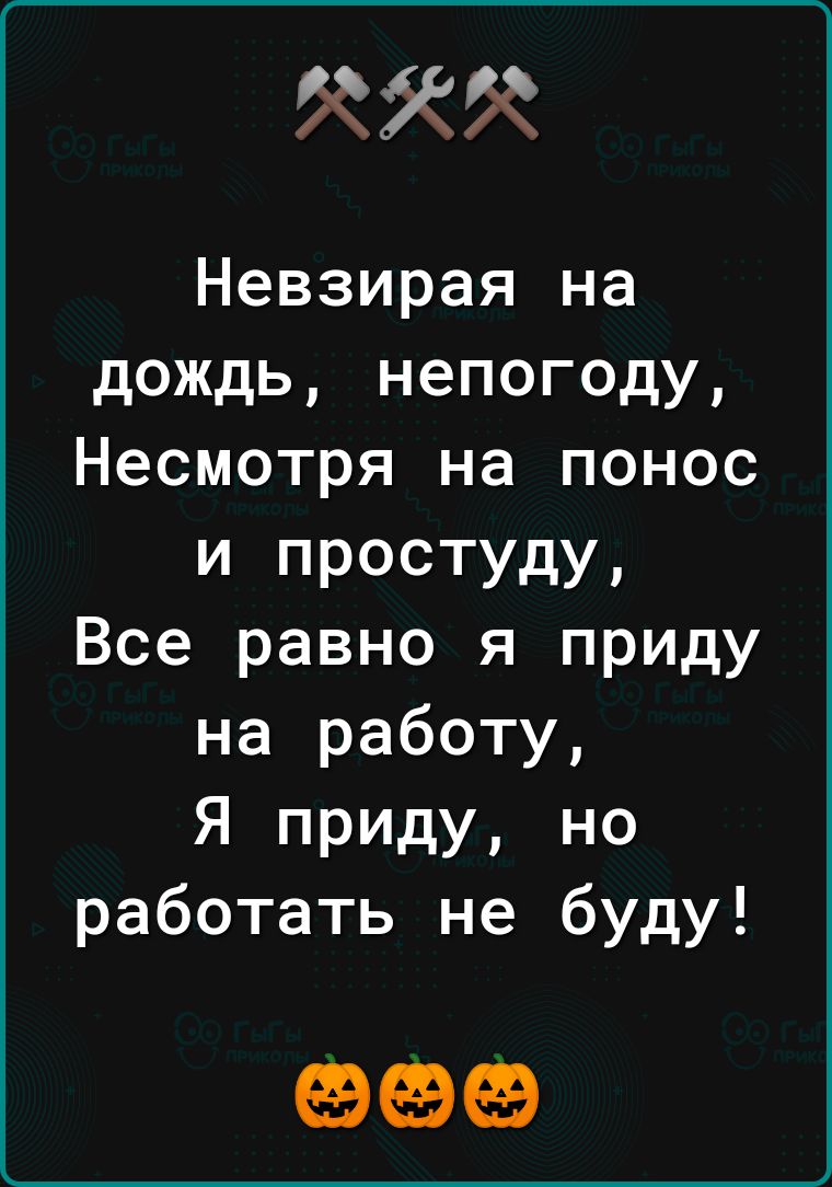 5553 Невзирая на дождь непогоду Несмотря на понос И простуду Все равно я приду на работу Я приду но работать не буду